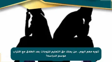 تنويه مهم اليوم.. من يملك حق التعليم للزوجات بعد الطلاق مع اقتراب موسم الدراسة؟